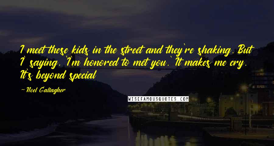 Noel Gallagher Quotes: I meet these kids in the street and they're shaking. But I' saying, 'I'm honored to met you.' It makes me cry. It's beyond special