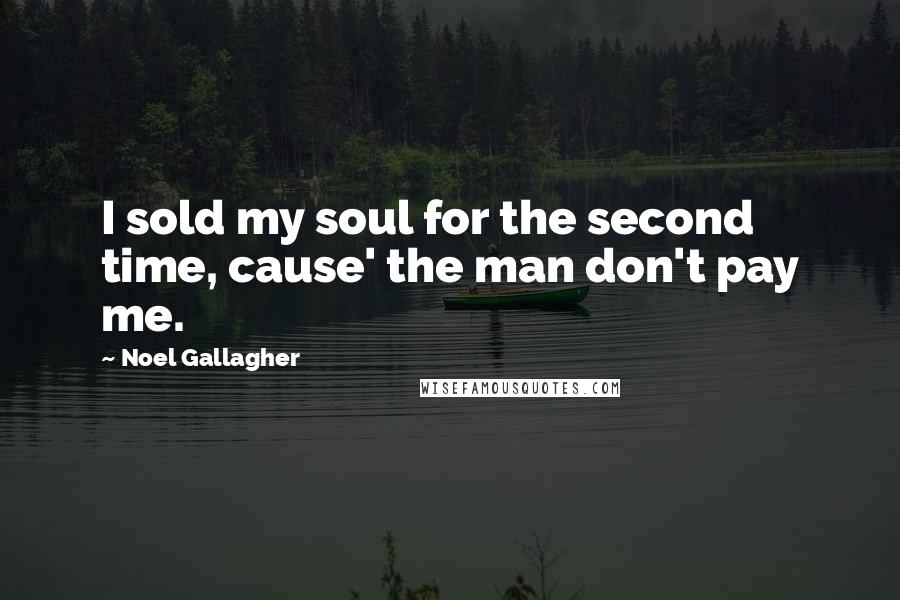 Noel Gallagher Quotes: I sold my soul for the second time, cause' the man don't pay me.