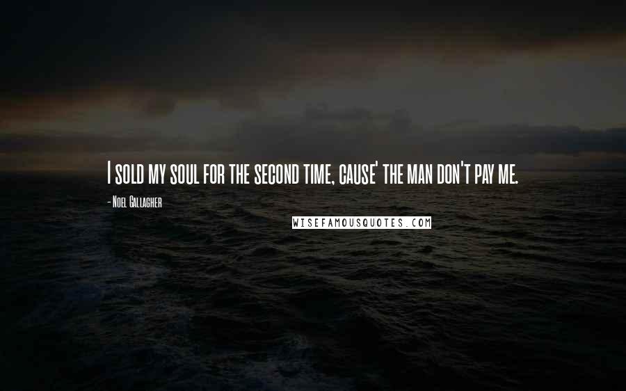 Noel Gallagher Quotes: I sold my soul for the second time, cause' the man don't pay me.