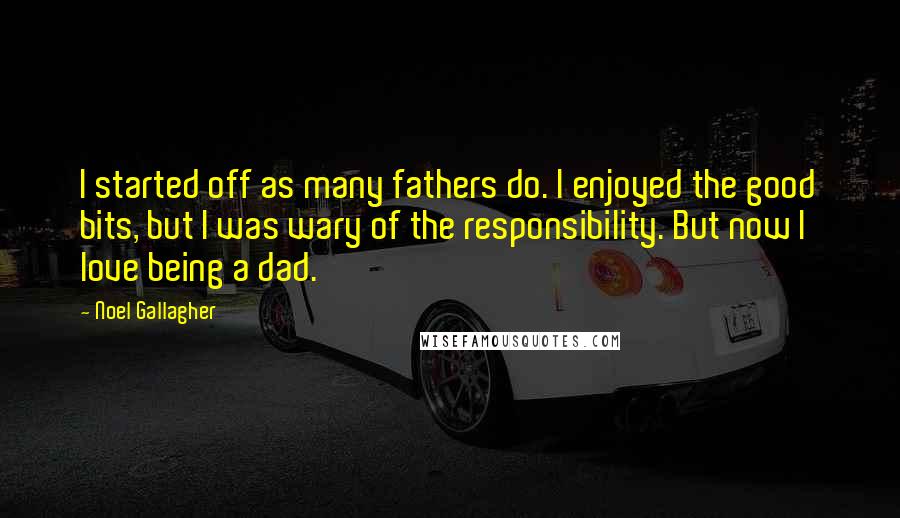 Noel Gallagher Quotes: I started off as many fathers do. I enjoyed the good bits, but I was wary of the responsibility. But now I love being a dad.