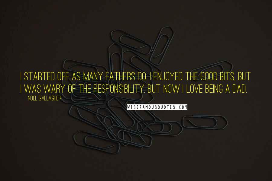 Noel Gallagher Quotes: I started off as many fathers do. I enjoyed the good bits, but I was wary of the responsibility. But now I love being a dad.