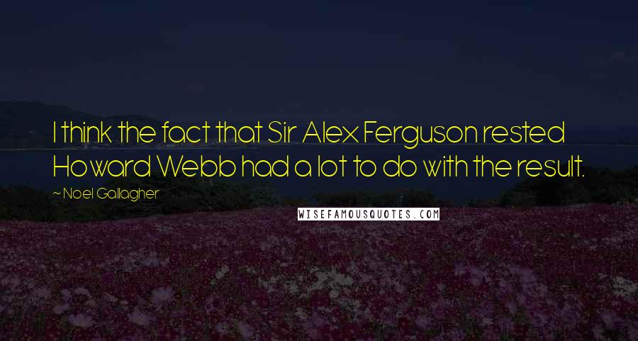 Noel Gallagher Quotes: I think the fact that Sir Alex Ferguson rested Howard Webb had a lot to do with the result.