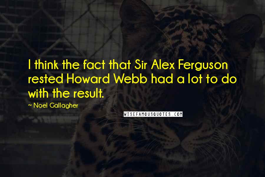 Noel Gallagher Quotes: I think the fact that Sir Alex Ferguson rested Howard Webb had a lot to do with the result.