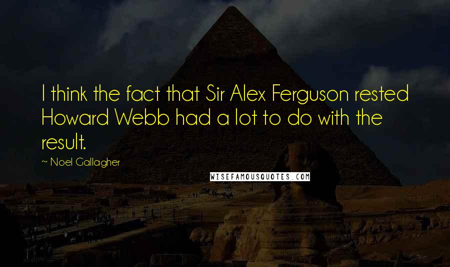 Noel Gallagher Quotes: I think the fact that Sir Alex Ferguson rested Howard Webb had a lot to do with the result.