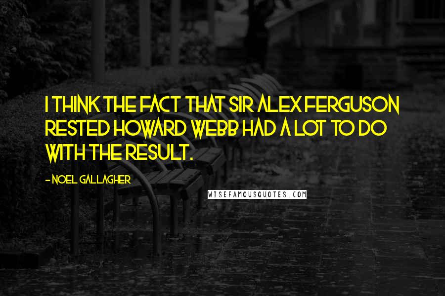 Noel Gallagher Quotes: I think the fact that Sir Alex Ferguson rested Howard Webb had a lot to do with the result.