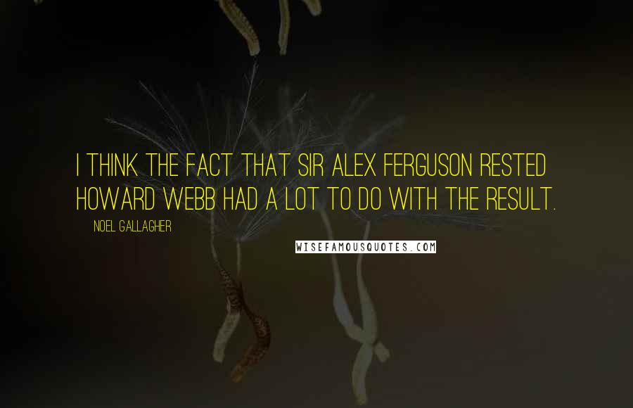 Noel Gallagher Quotes: I think the fact that Sir Alex Ferguson rested Howard Webb had a lot to do with the result.