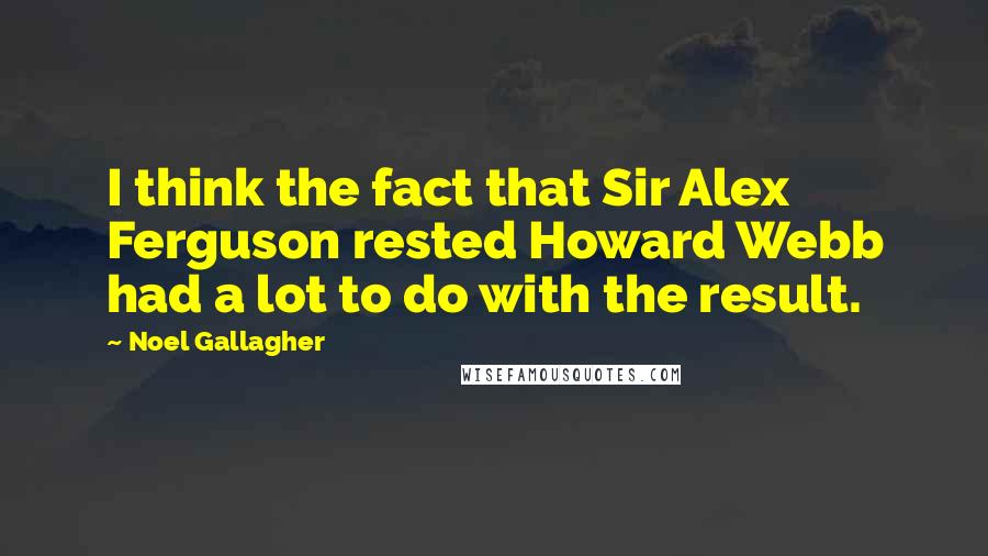 Noel Gallagher Quotes: I think the fact that Sir Alex Ferguson rested Howard Webb had a lot to do with the result.