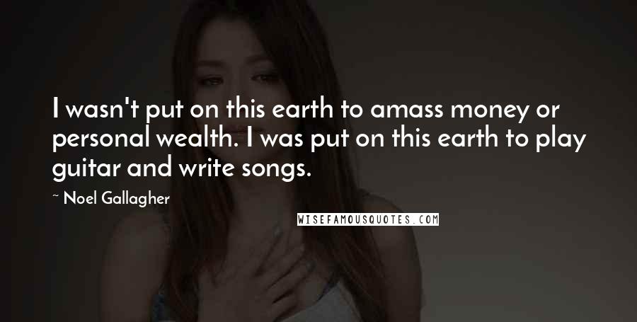 Noel Gallagher Quotes: I wasn't put on this earth to amass money or personal wealth. I was put on this earth to play guitar and write songs.