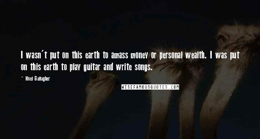 Noel Gallagher Quotes: I wasn't put on this earth to amass money or personal wealth. I was put on this earth to play guitar and write songs.