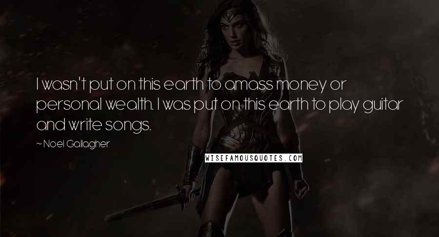 Noel Gallagher Quotes: I wasn't put on this earth to amass money or personal wealth. I was put on this earth to play guitar and write songs.