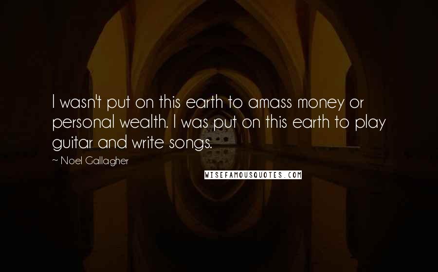 Noel Gallagher Quotes: I wasn't put on this earth to amass money or personal wealth. I was put on this earth to play guitar and write songs.