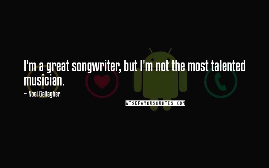 Noel Gallagher Quotes: I'm a great songwriter, but I'm not the most talented musician.