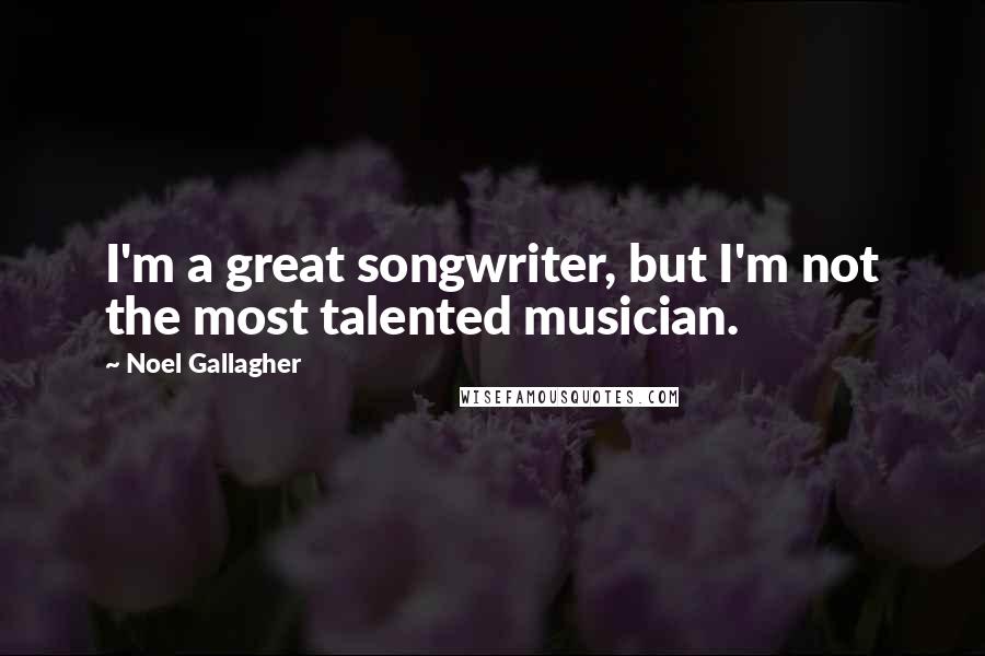 Noel Gallagher Quotes: I'm a great songwriter, but I'm not the most talented musician.