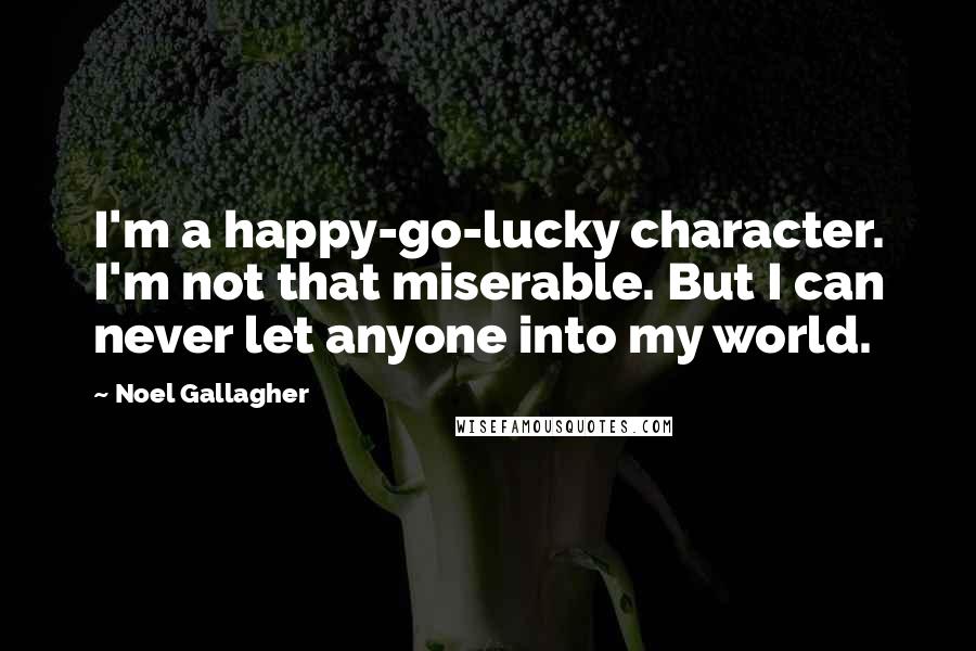 Noel Gallagher Quotes: I'm a happy-go-lucky character. I'm not that miserable. But I can never let anyone into my world.