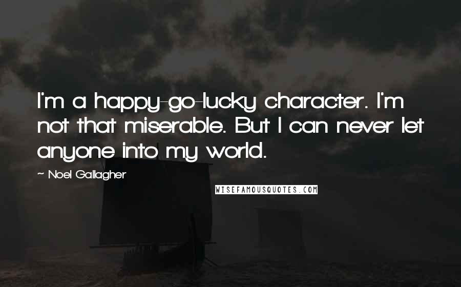 Noel Gallagher Quotes: I'm a happy-go-lucky character. I'm not that miserable. But I can never let anyone into my world.