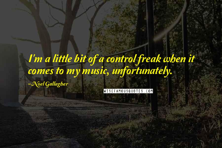 Noel Gallagher Quotes: I'm a little bit of a control freak when it comes to my music, unfortunately.