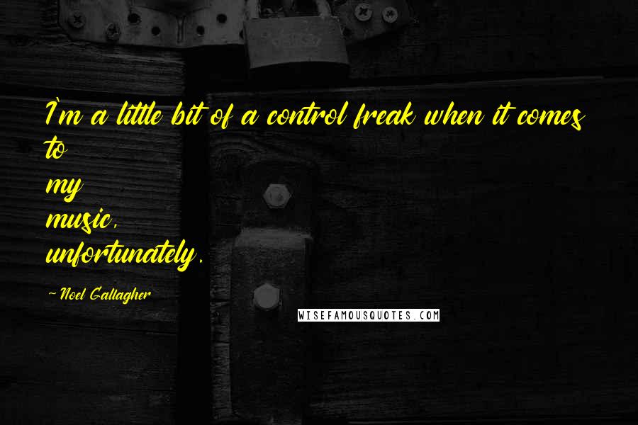 Noel Gallagher Quotes: I'm a little bit of a control freak when it comes to my music, unfortunately.
