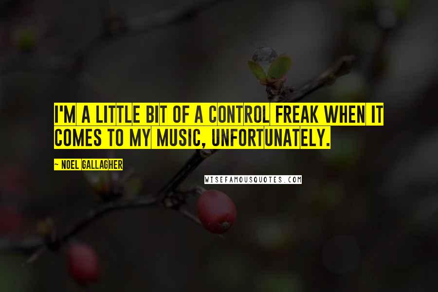 Noel Gallagher Quotes: I'm a little bit of a control freak when it comes to my music, unfortunately.