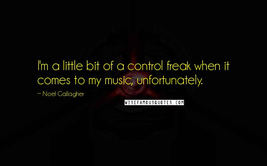 Noel Gallagher Quotes: I'm a little bit of a control freak when it comes to my music, unfortunately.