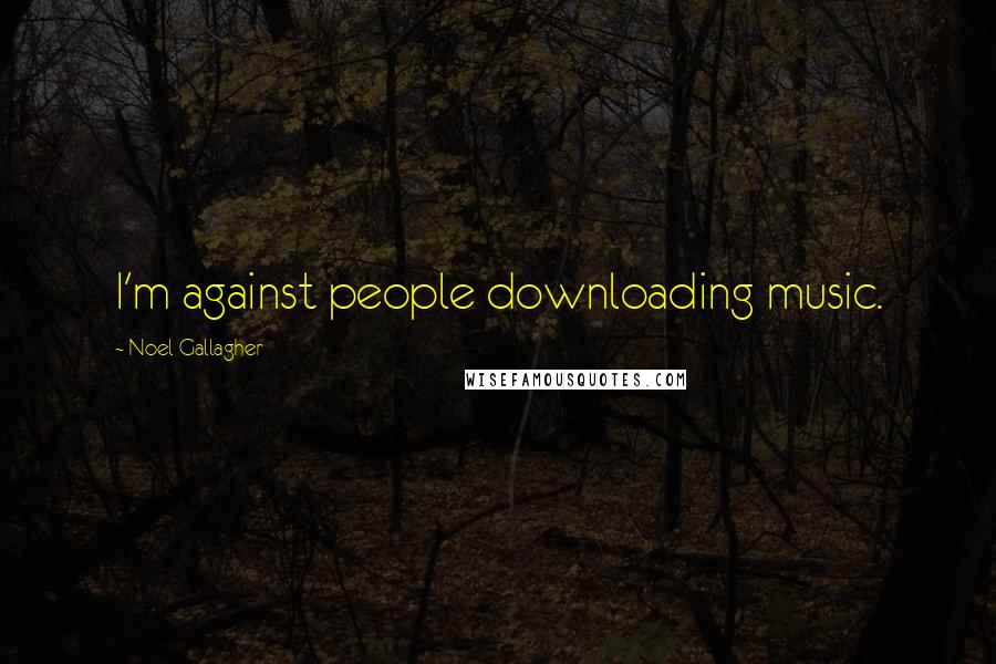 Noel Gallagher Quotes: I'm against people downloading music.