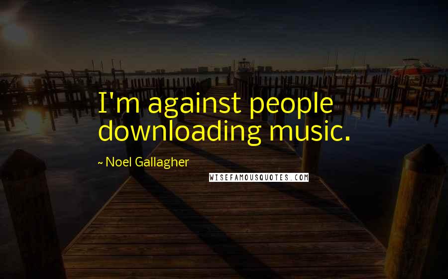 Noel Gallagher Quotes: I'm against people downloading music.