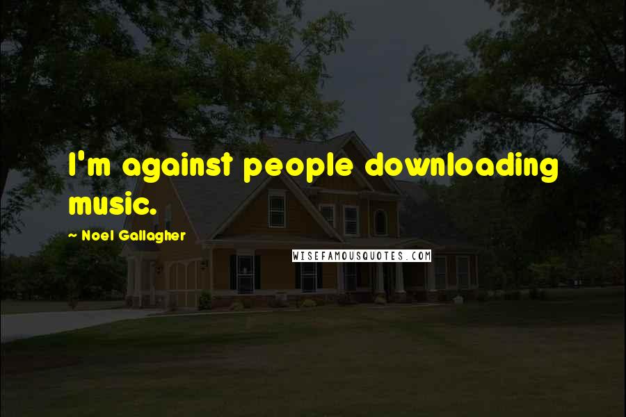 Noel Gallagher Quotes: I'm against people downloading music.