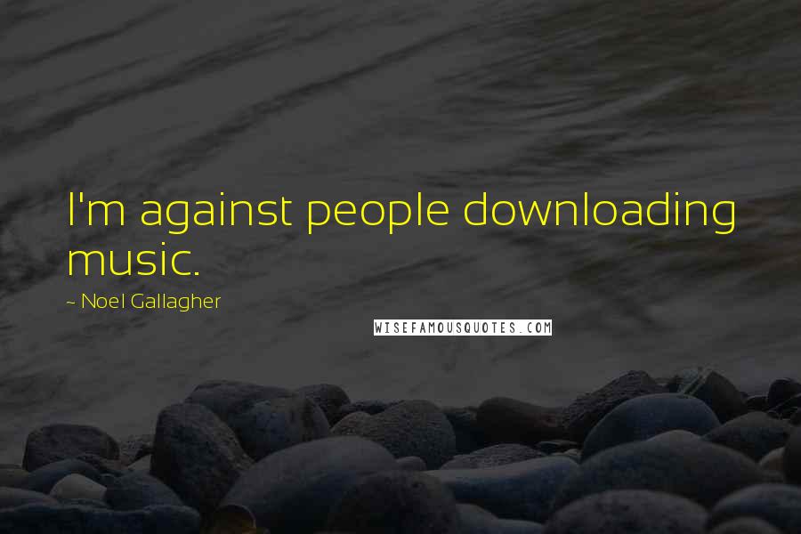 Noel Gallagher Quotes: I'm against people downloading music.