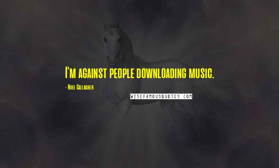 Noel Gallagher Quotes: I'm against people downloading music.