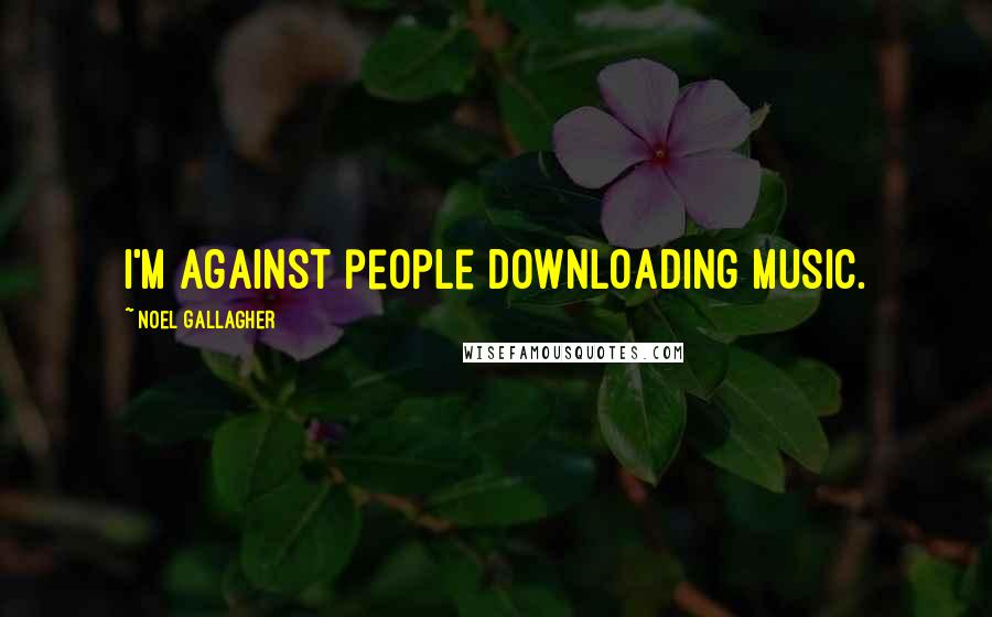 Noel Gallagher Quotes: I'm against people downloading music.