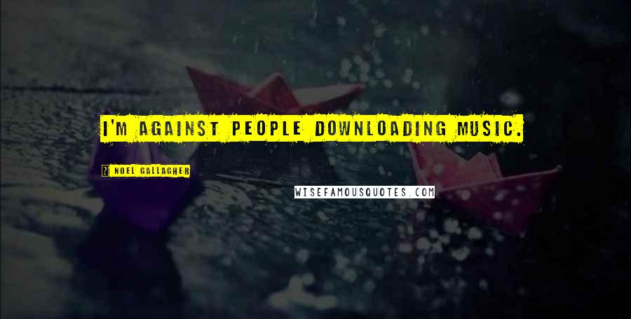 Noel Gallagher Quotes: I'm against people downloading music.