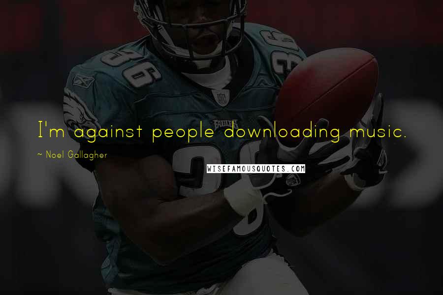 Noel Gallagher Quotes: I'm against people downloading music.