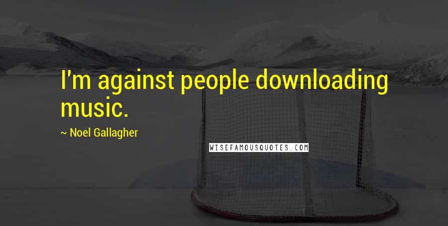 Noel Gallagher Quotes: I'm against people downloading music.