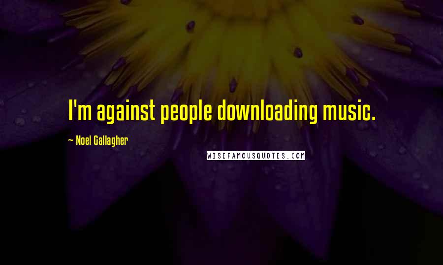 Noel Gallagher Quotes: I'm against people downloading music.