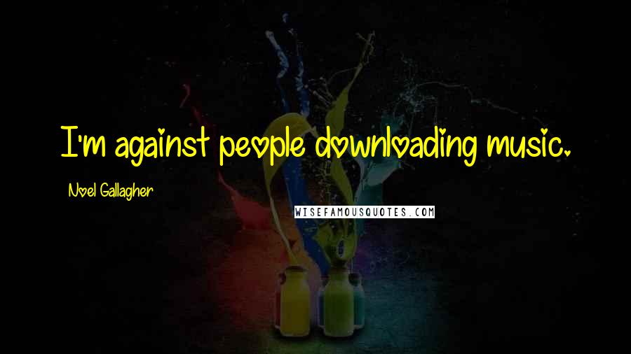 Noel Gallagher Quotes: I'm against people downloading music.