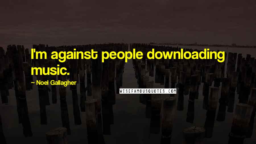 Noel Gallagher Quotes: I'm against people downloading music.
