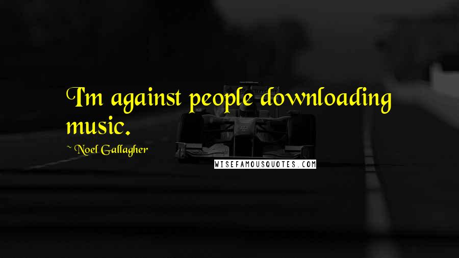 Noel Gallagher Quotes: I'm against people downloading music.