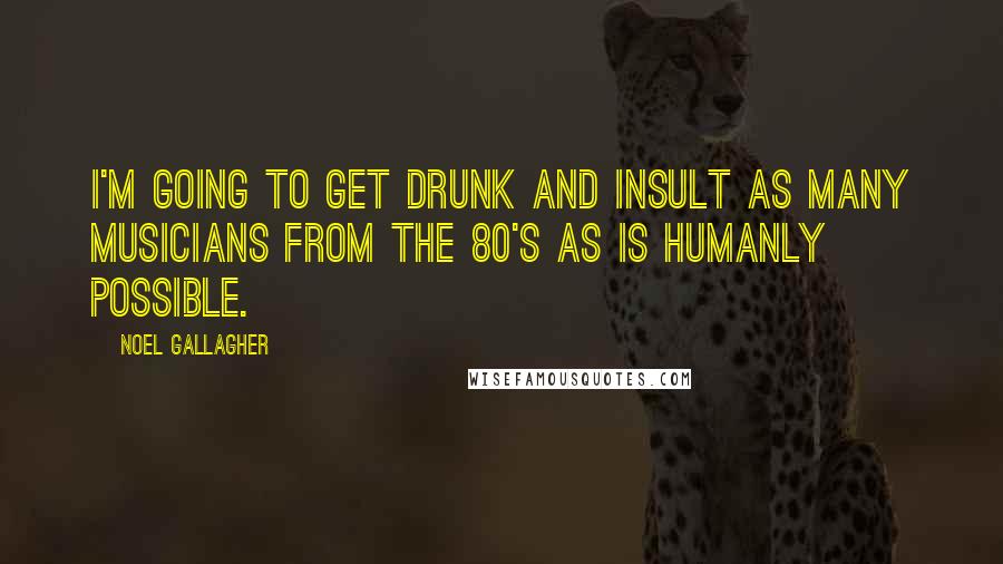 Noel Gallagher Quotes: I'm going to get drunk and insult as many musicians from the 80's as is humanly possible.