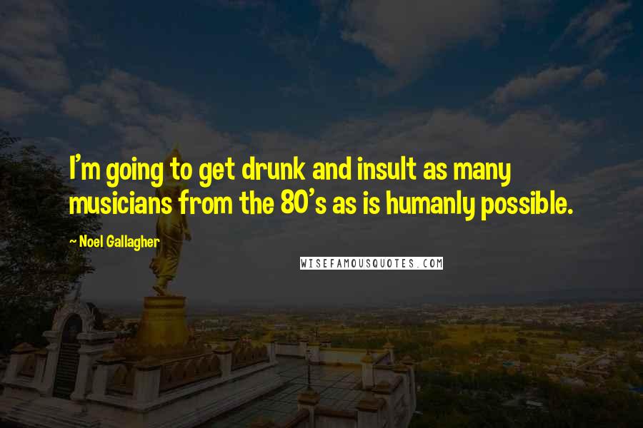 Noel Gallagher Quotes: I'm going to get drunk and insult as many musicians from the 80's as is humanly possible.