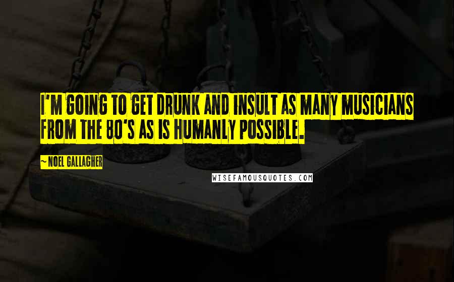 Noel Gallagher Quotes: I'm going to get drunk and insult as many musicians from the 80's as is humanly possible.