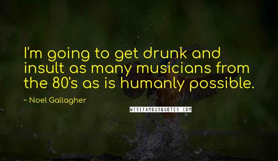 Noel Gallagher Quotes: I'm going to get drunk and insult as many musicians from the 80's as is humanly possible.