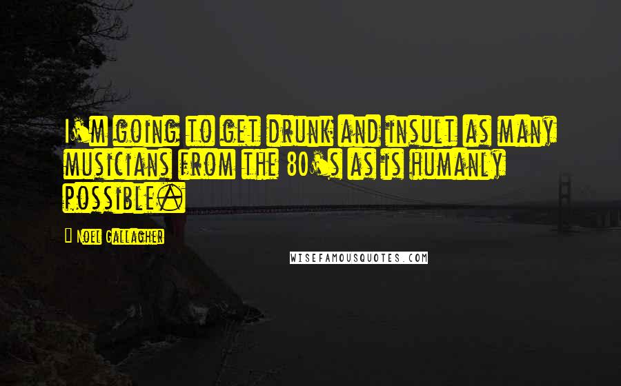 Noel Gallagher Quotes: I'm going to get drunk and insult as many musicians from the 80's as is humanly possible.