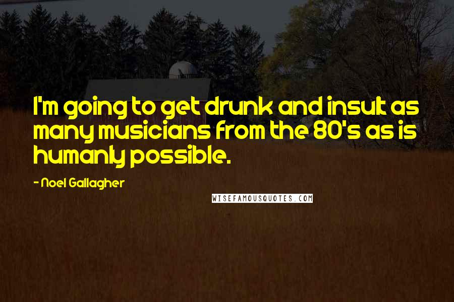 Noel Gallagher Quotes: I'm going to get drunk and insult as many musicians from the 80's as is humanly possible.