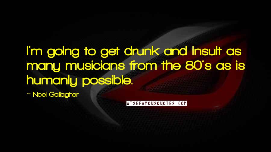 Noel Gallagher Quotes: I'm going to get drunk and insult as many musicians from the 80's as is humanly possible.