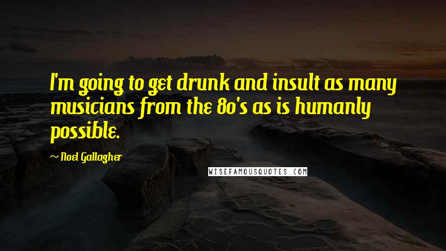 Noel Gallagher Quotes: I'm going to get drunk and insult as many musicians from the 80's as is humanly possible.