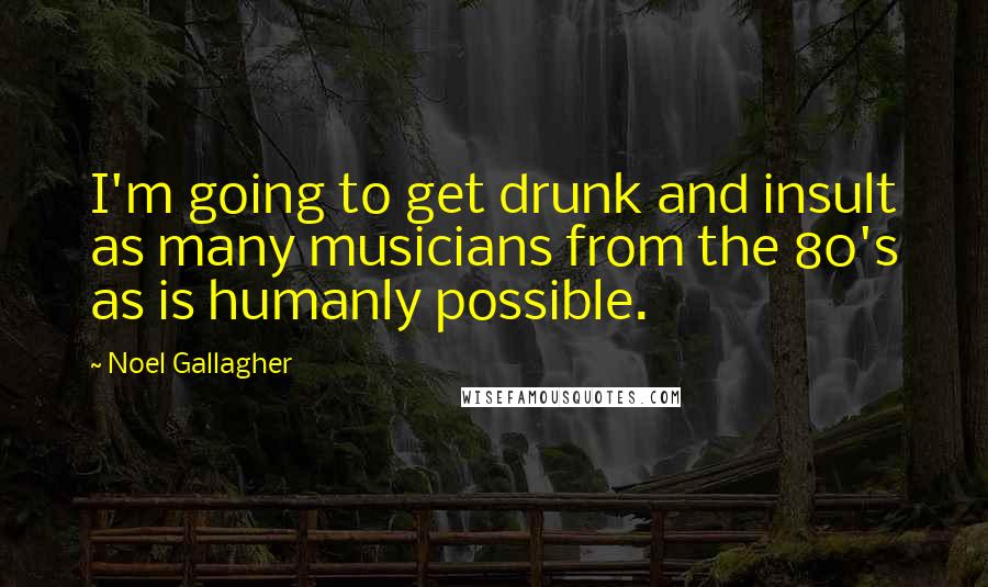 Noel Gallagher Quotes: I'm going to get drunk and insult as many musicians from the 80's as is humanly possible.