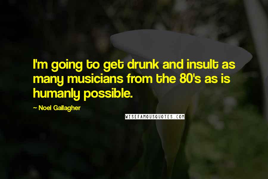 Noel Gallagher Quotes: I'm going to get drunk and insult as many musicians from the 80's as is humanly possible.