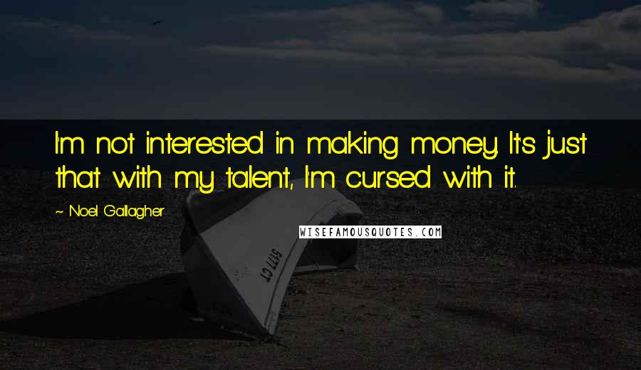 Noel Gallagher Quotes: I'm not interested in making money. It's just that with my talent, I'm cursed with it.