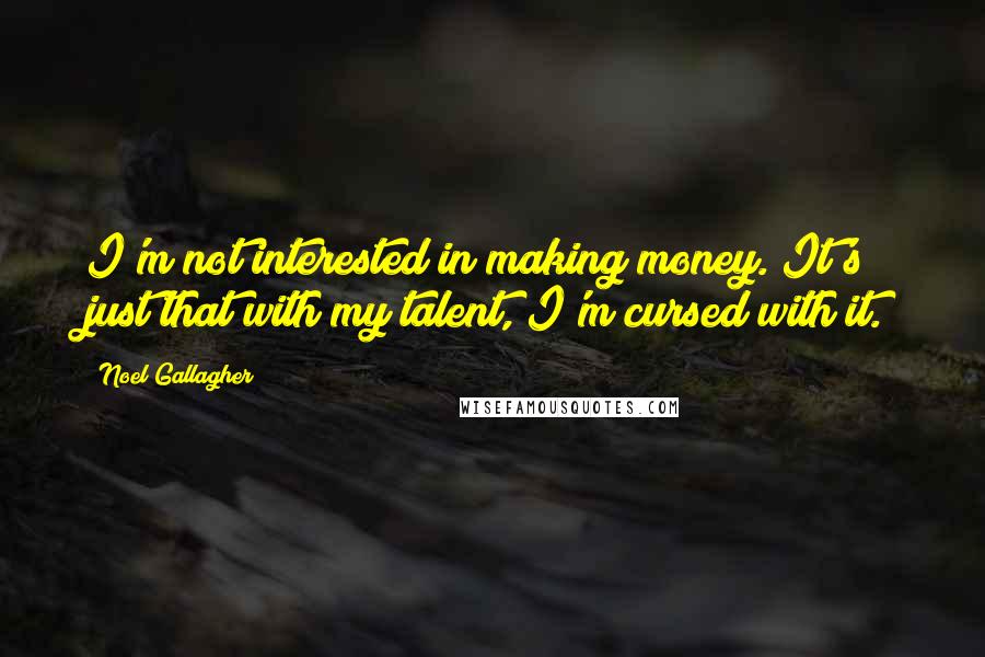Noel Gallagher Quotes: I'm not interested in making money. It's just that with my talent, I'm cursed with it.