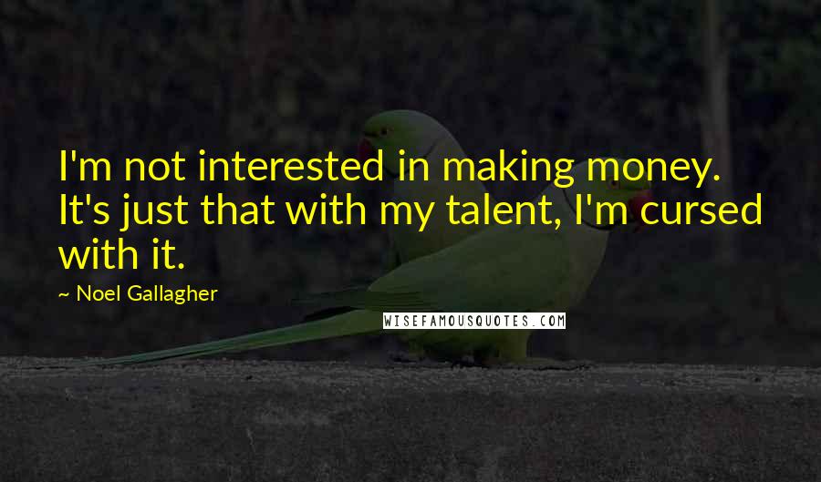 Noel Gallagher Quotes: I'm not interested in making money. It's just that with my talent, I'm cursed with it.