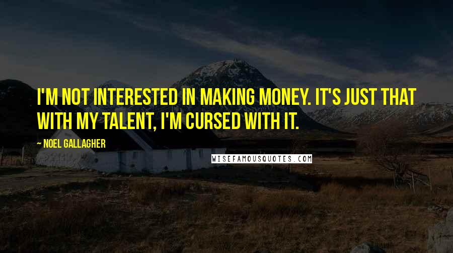 Noel Gallagher Quotes: I'm not interested in making money. It's just that with my talent, I'm cursed with it.